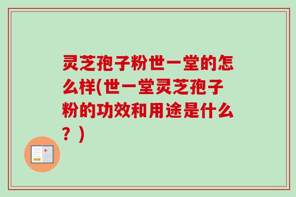 灵芝孢子粉世一堂的怎么样(世一堂灵芝孢子粉的功效和用途是什么？)