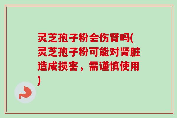 灵芝孢子粉会伤吗(灵芝孢子粉可能对脏造成损害,需谨慎使用) 灵芝孢子粉会伤吗(灵芝孢子粉可能对脏造成损害,需谨慎使用)