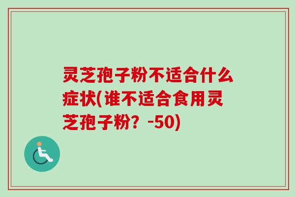灵芝孢子粉不适合什么症状(谁不适合食用灵芝孢子粉？-50)