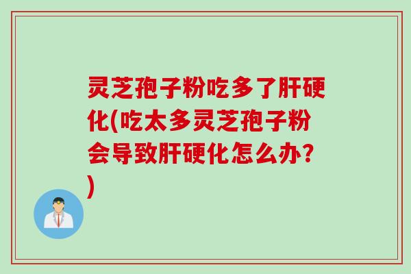 灵芝孢子粉吃多了(吃太多灵芝孢子粉会导致怎么办?) 灵芝孢子粉吃多了(吃太多灵芝孢子粉会导致怎么办?)