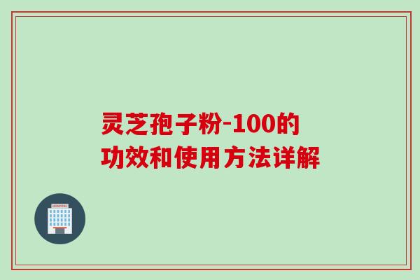 灵芝孢子粉-100的功效和使用方法详解