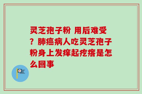 灵芝孢子粉 用后难受？肺癌病人吃灵芝孢子粉身上发痒起疙瘩是怎么回事