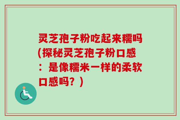 灵芝孢子粉吃起来糯吗(探秘灵芝孢子粉口感：是像糯米一样的柔软口感吗？)