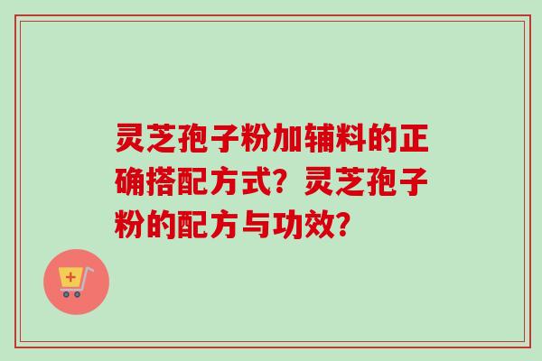 灵芝孢子粉加辅料的正确搭配方式？灵芝孢子粉的配方与功效？