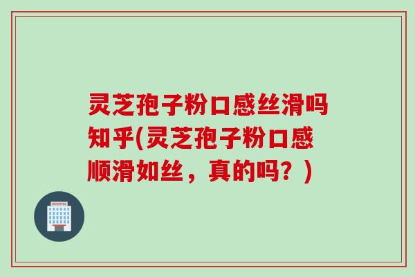 灵芝孢子粉口感丝滑吗知乎(灵芝孢子粉口感顺滑如丝，真的吗？)