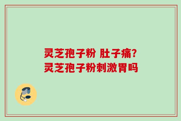 灵芝孢子粉 肚子痛？灵芝孢子粉刺激胃吗