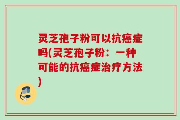 灵芝孢子粉可以抗癌症吗(灵芝孢子粉：一种可能的抗癌症治疗方法)