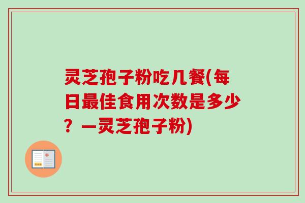 灵芝孢子粉吃几餐(每日最佳食用次数是多少？—灵芝孢子粉)
