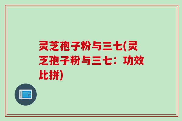 灵芝孢子粉与三七(灵芝孢子粉与三七：功效比拼)
