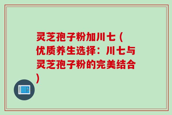 灵芝孢子粉加川七 (优质养生选择：川七与灵芝孢子粉的完美结合)