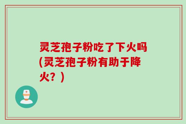 灵芝孢子粉吃了下火吗(灵芝孢子粉有助于降火？)