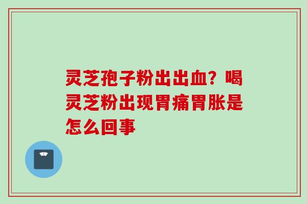 灵芝孢子粉出出血？喝灵芝粉出现胃痛胃胀是怎么回事