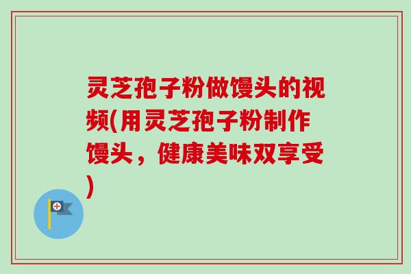 灵芝孢子粉做馒头的视频(用灵芝孢子粉制作馒头，健康美味双享受)