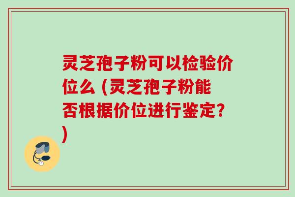 灵芝孢子粉可以检验价位么 (灵芝孢子粉能否根据价位进行鉴定？)