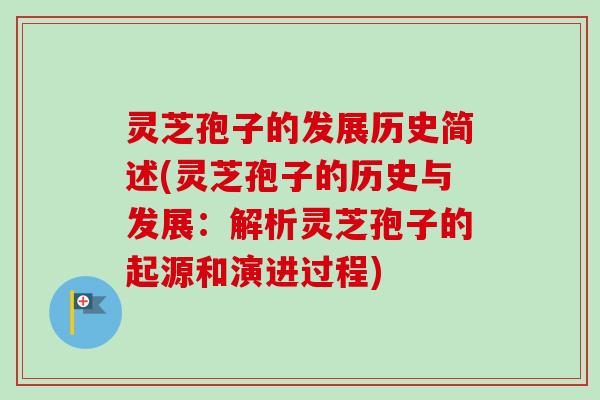 灵芝孢子的发展历史简述(灵芝孢子的历史与发展：解析灵芝孢子的起源和演进过程)