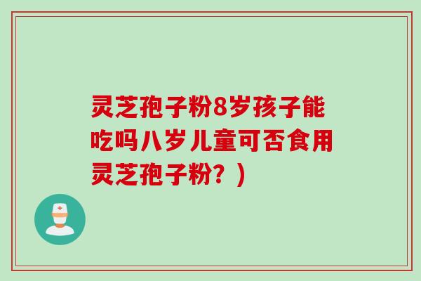 灵芝孢子粉8岁孩子能吃吗八岁儿童可否食用灵芝孢子粉？)