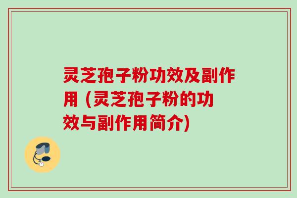 灵芝孢子粉功效及副作用 (灵芝孢子粉的功效与副作用简介)