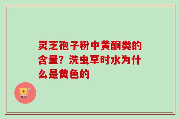 灵芝孢子粉中黄酮类的含量？洗虫草时水为什么是黄色的