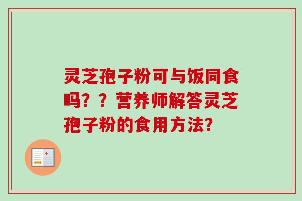 灵芝孢子粉可与饭同食吗？？营养师解答灵芝孢子粉的食用方法？