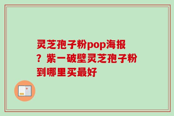 灵芝孢子粉pop海报？紫一破壁灵芝孢子粉到哪里买最好