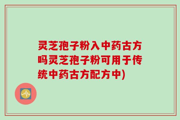 灵芝孢子粉入中药古方吗灵芝孢子粉可用于传统中药古方配方中)