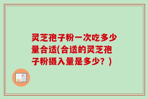 灵芝孢子粉一次吃多少量合适(合适的灵芝孢子粉摄入量是多少？)
