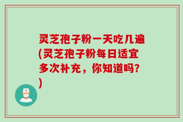 灵芝孢子粉一天吃几遍(灵芝孢子粉每日适宜多次补充，你知道吗？)