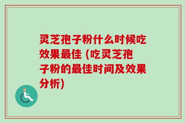 灵芝孢子粉什么时候吃效果最佳 (吃灵芝孢子粉的最佳时间及效果分析)