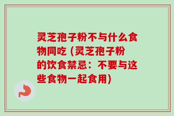 灵芝孢子粉不与什么食物同吃 (灵芝孢子粉的饮食禁忌:不要与这些食物一起食用) 灵芝孢子粉不与什么食物同吃 (灵芝孢子粉的饮食禁忌:不要与这些食物一起食用)