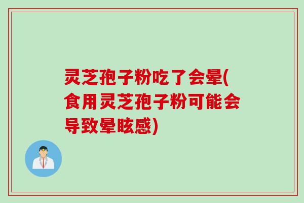 灵芝孢子粉吃了会晕(食用灵芝孢子粉可能会导致晕眩感)