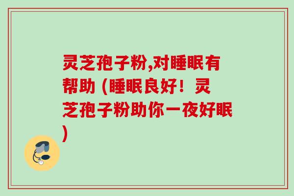 灵芝孢子粉,对睡眠有帮助 (睡眠良好！灵芝孢子粉助你一夜好眠)