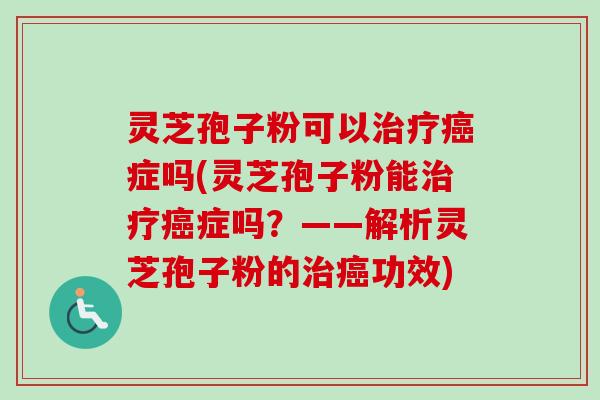 灵芝孢子粉可以治疗癌症吗(灵芝孢子粉能治疗癌症吗？——解析灵芝孢子粉的治癌功效)