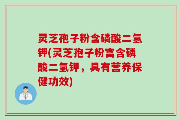 灵芝孢子粉含磷酸二氢钾(灵芝孢子粉富含磷酸二氢钾，具有营养保健功效)