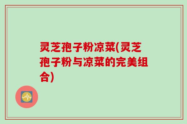 灵芝孢子粉凉菜(灵芝孢子粉与凉菜的完美组合)