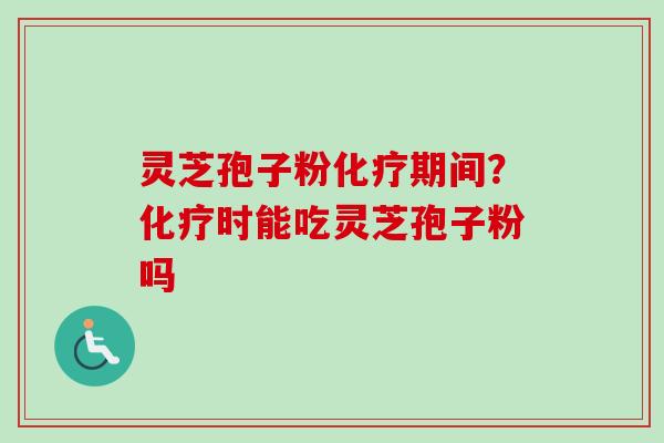 灵芝孢子粉化疗期间？化疗时能吃灵芝孢子粉吗