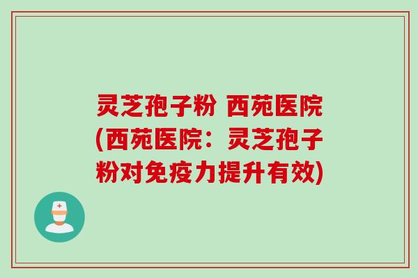 灵芝孢子粉 西苑医院(西苑医院:灵芝孢子粉对免疫力提升有效) 灵芝孢子粉 西苑医院(西苑医院:灵芝孢子粉对免疫力提升有效)