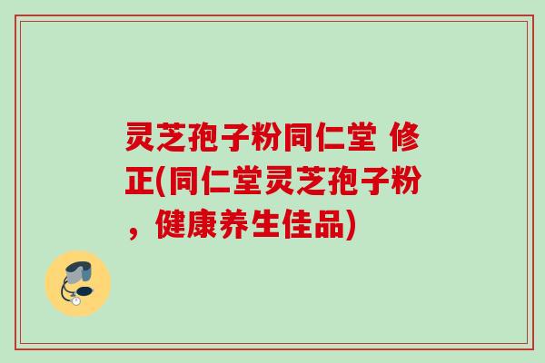 灵芝孢子粉同仁堂 修正(同仁堂灵芝孢子粉，健康养生佳品)