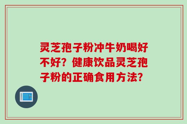 灵芝孢子粉冲牛奶喝好不好？健康饮品灵芝孢子粉的正确食用方法？