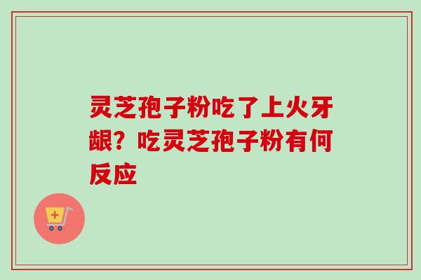 灵芝孢子粉吃了上火牙龈？吃灵芝孢子粉有何反应