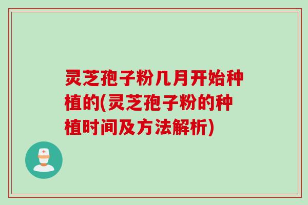 灵芝孢子粉几月开始种植的(灵芝孢子粉的种植时间及方法解析)