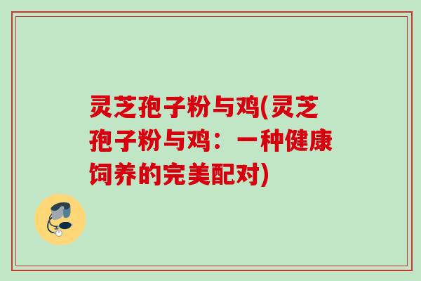 灵芝孢子粉与鸡(灵芝孢子粉与鸡：一种健康饲养的完美配对)