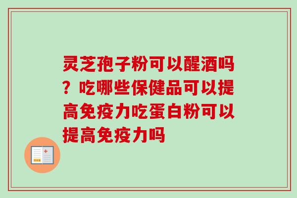 灵芝孢子粉可以醒酒吗？吃哪些保健品可以提高免疫力吃蛋白粉可以提高免疫力吗
