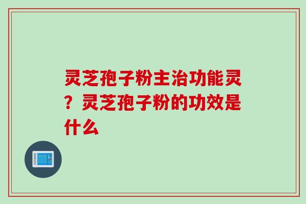 灵芝孢子粉主治功能灵？灵芝孢子粉的功效是什么
