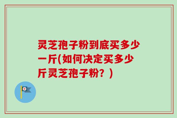 灵芝孢子粉到底买多少一斤(如何决定买多少斤灵芝孢子粉？)