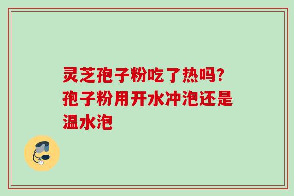 灵芝孢子粉吃了热吗？孢子粉用开水冲泡还是温水泡