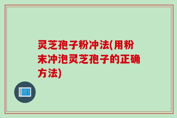 灵芝孢子粉冲法(用粉末冲泡灵芝孢子的正确方法)