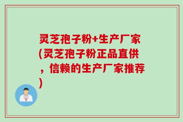 灵芝孢子粉+生产厂家(灵芝孢子粉正品直供，信赖的生产厂家推荐)