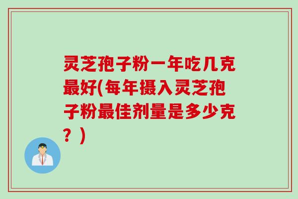 灵芝孢子粉一年吃几克最好(每年摄入灵芝孢子粉最佳剂量是多少克？)