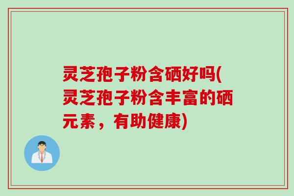 灵芝孢子粉含硒好吗(灵芝孢子粉含丰富的硒元素，有助健康)