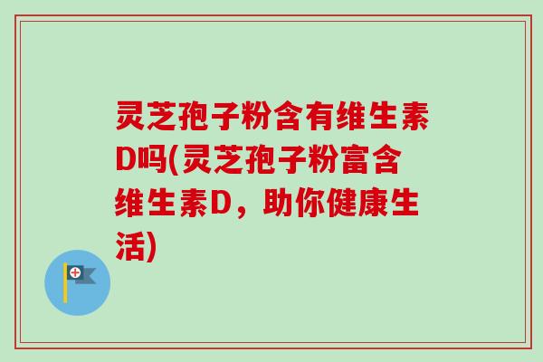 灵芝孢子粉含有维生素D吗(灵芝孢子粉富含维生素D，助你健康生活)